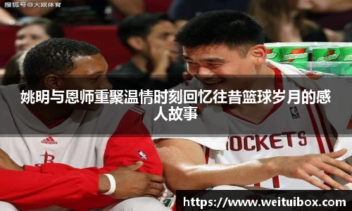 姚明与恩师重聚温情时刻回忆往昔篮球岁月的感人故事
