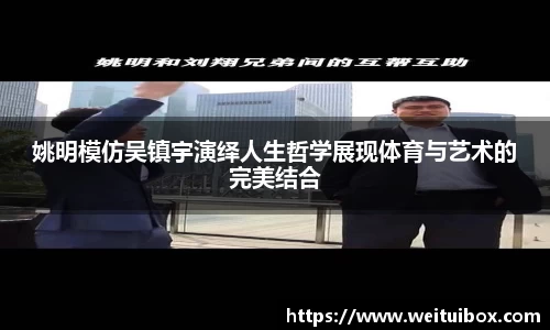 姚明模仿吴镇宇演绎人生哲学展现体育与艺术的完美结合