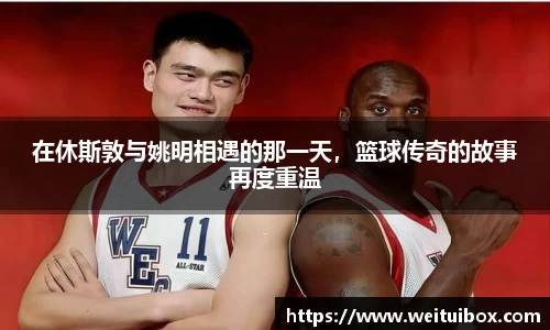 在休斯敦与姚明相遇的那一天，篮球传奇的故事再度重温