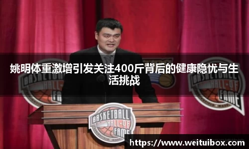 姚明体重激增引发关注400斤背后的健康隐忧与生活挑战