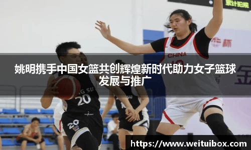 姚明携手中国女篮共创辉煌新时代助力女子篮球发展与推广