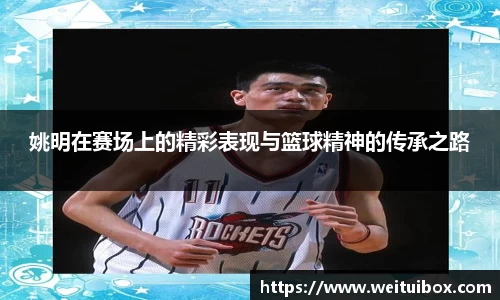 姚明在赛场上的精彩表现与篮球精神的传承之路